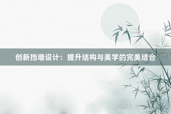 创新挡墙设计：提升结构与美学的完美结合