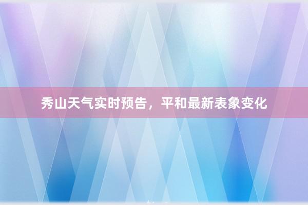 秀山天气实时预告，平和最新表象变化