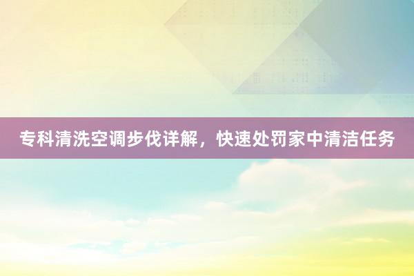 专科清洗空调步伐详解，快速处罚家中清洁任务