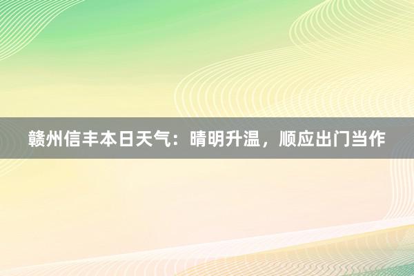 赣州信丰本日天气：晴明升温，顺应出门当作