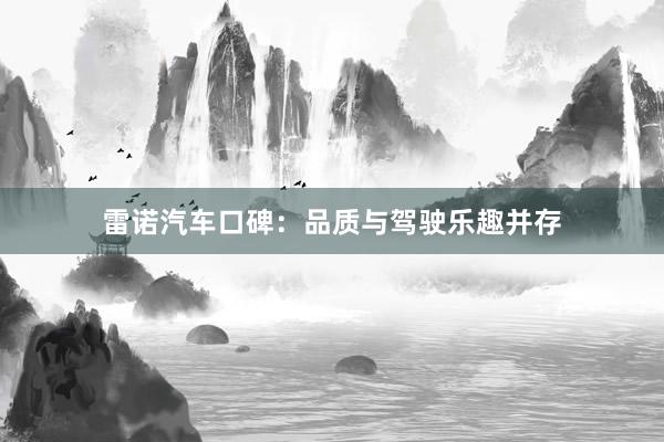 雷诺汽车口碑：品质与驾驶乐趣并存